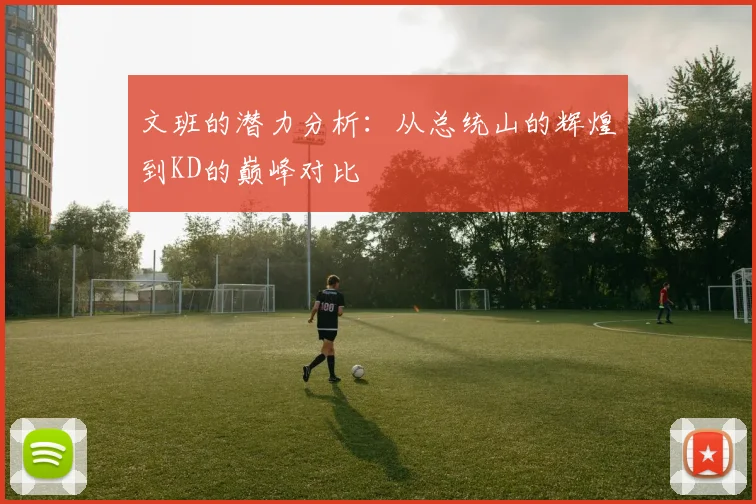 文班的潜力分析：从总统山的辉煌到KD的巅峰对比