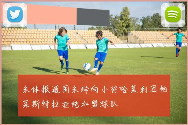 米体报道国米转向小将哈莱利因帕莱斯特拉拒绝加盟球队