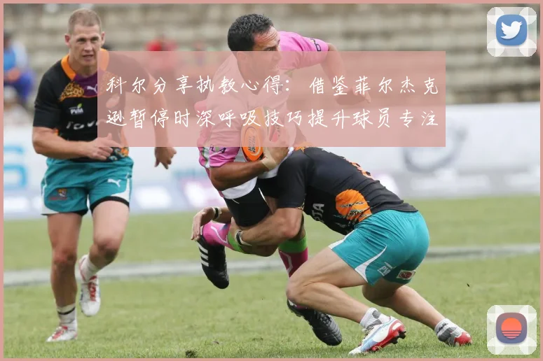 科尔分享执教心得：借鉴菲尔杰克逊暂停时深呼吸技巧提升球员专注力