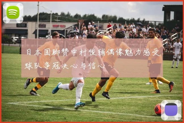 日本国脚赞中村俊辅偶像魅力感受球队争冠决心与信心