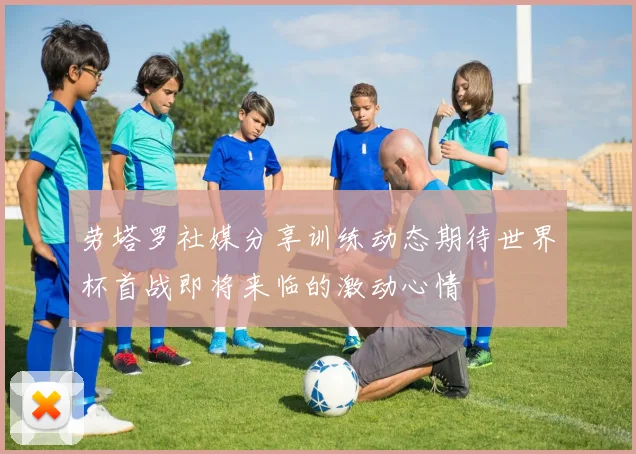 劳塔罗社媒分享训练动态期待世界杯首战即将来临的激动心情