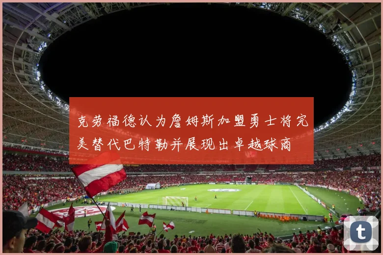 克劳福德认为詹姆斯加盟勇士将完美替代巴特勒并展现出卓越球商