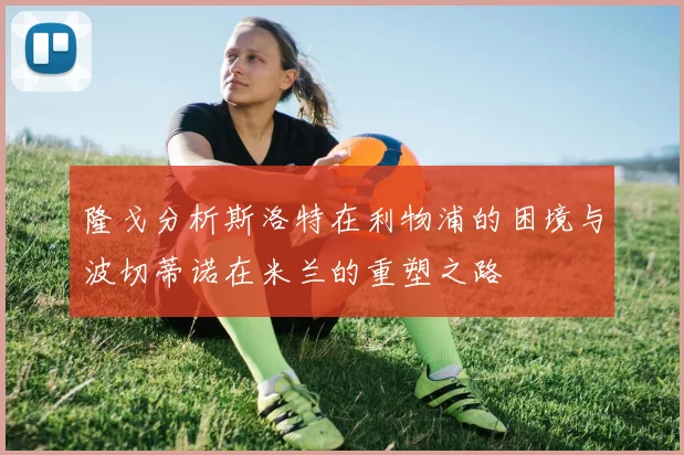 隆戈分析斯洛特在利物浦的困境与波切蒂诺在米兰的重塑之路