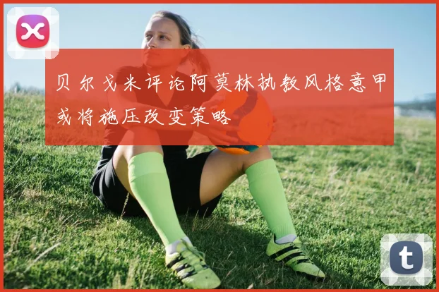 贝尔戈米评论阿莫林执教风格意甲或将施压改变策略