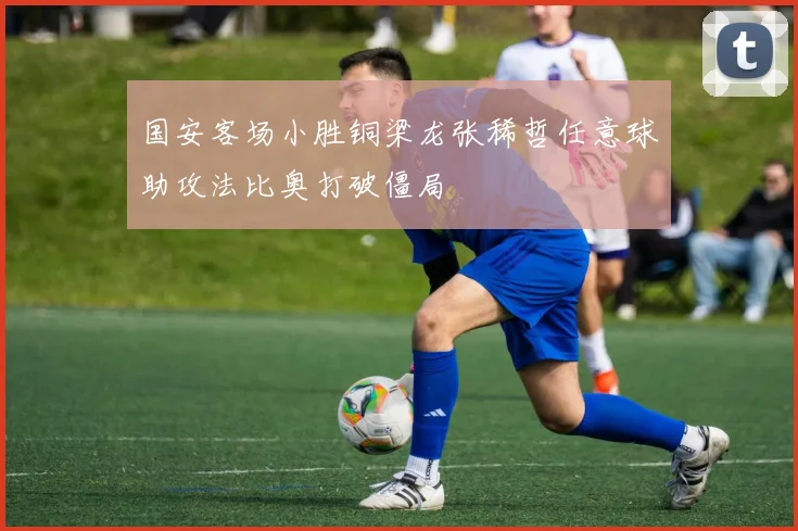 国安客场小胜铜梁龙张稀哲任意球助攻法比奥打破僵局