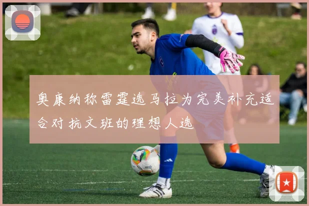 奥康纳称雷霆选马拉为完美补充适合对抗文班的理想人选
