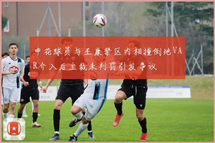 申花球员与王康禁区内相撞倒地VAR介入后主裁未判罚引发争议
