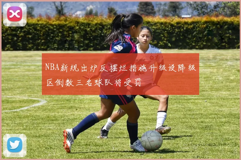 NBA新规出炉反摆烂措施升级设降级区倒数三名球队将受罚