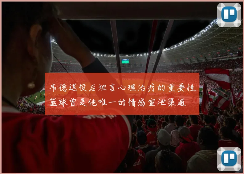 韦德退役后坦言心理治疗的重要性篮球曾是他唯一的情感宣泄渠道
