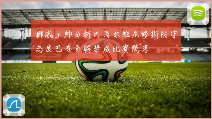 挪威主帅分析内马尔维尼修斯防守态度巴洛贡解禁成比赛隐患