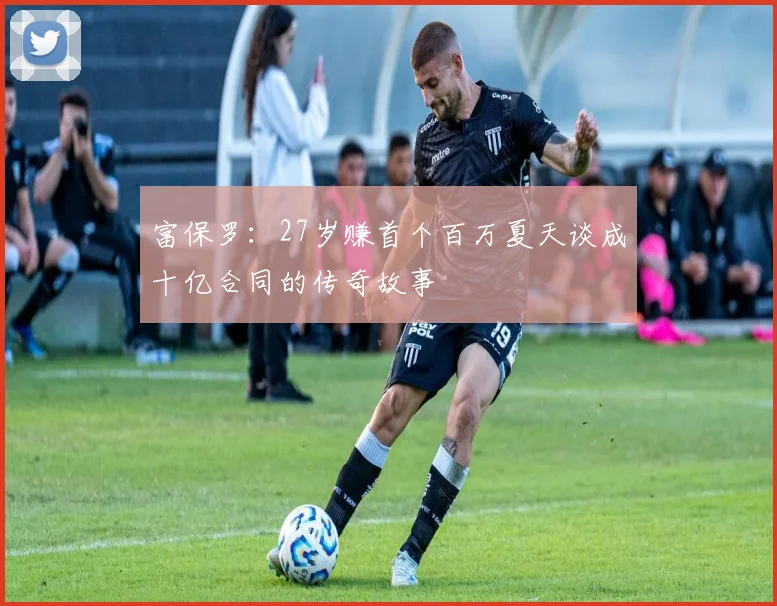 富保罗：27岁赚首个百万夏天谈成十亿合同的传奇故事