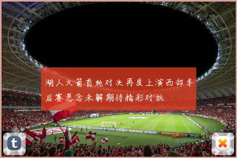 湖人火箭首轮对决再度上演西部季后赛悬念未解期待精彩对抗