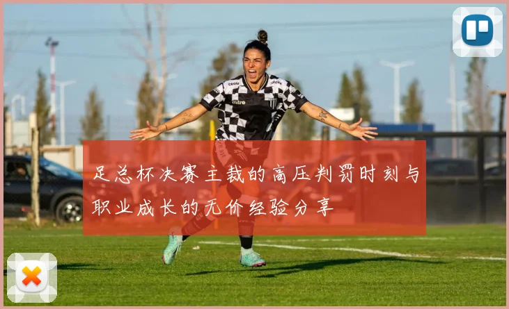 足总杯决赛主裁的高压判罚时刻与职业成长的无价经验分享