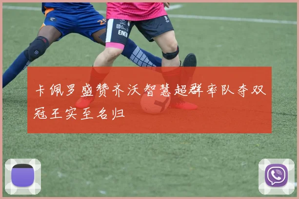 卡佩罗盛赞齐沃智慧超群率队夺双冠王实至名归